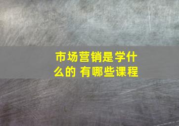 市场营销是学什么的 有哪些课程